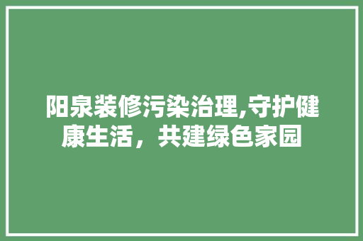 阳泉装修污染治理,守护健康生活，共建绿色家园 室内设计