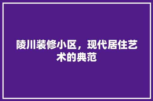 陵川装修小区，现代居住艺术的典范 地板材料