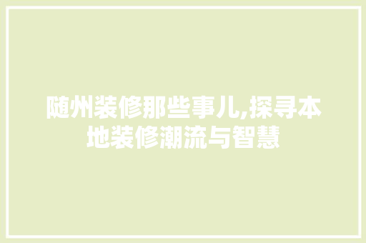 随州装修那些事儿,探寻本地装修潮流与智慧