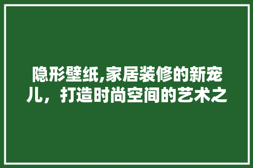 隐形壁纸,家居装修的新宠儿，打造时尚空间的艺术之路