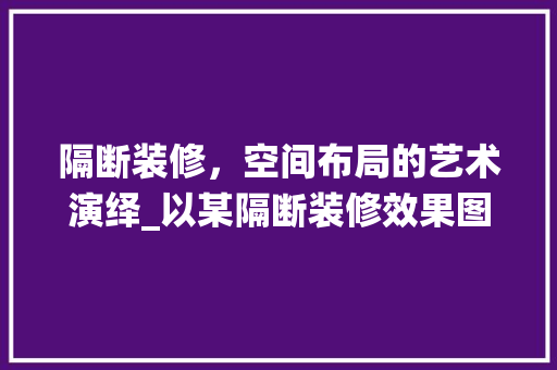 隔断装修，空间布局的艺术演绎_以某隔断装修效果图为例 中式风格装饰
