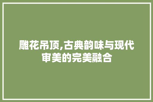 雕花吊顶,古典韵味与现代审美的完美融合 家居装修