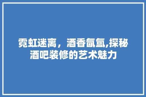 霓虹迷离，酒香氤氲,探秘酒吧装修的艺术魅力 地板材料