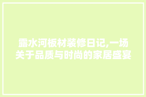 露水河板材装修日记,一场关于品质与时尚的家居盛宴 地板材料