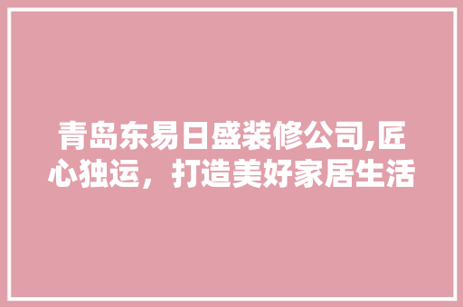 青岛东易日盛装修公司,匠心独运，打造美好家居生活 室内设计