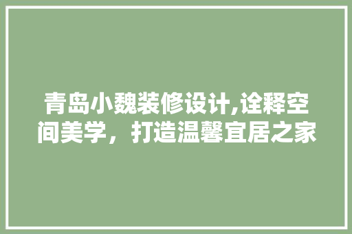 青岛小魏装修设计,诠释空间美学，打造温馨宜居之家 木雕艺术