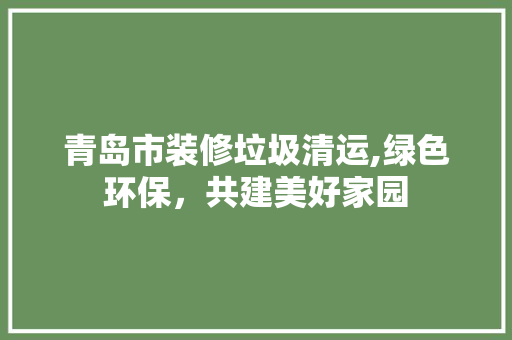 青岛市装修垃圾清运,绿色环保，共建美好家园 室内设计
