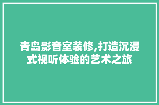 青岛影音室装修,打造沉浸式视听体验的艺术之旅