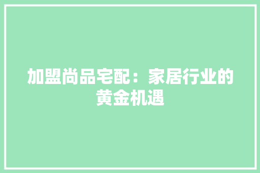 加盟尚品宅配：家居行业的黄金机遇