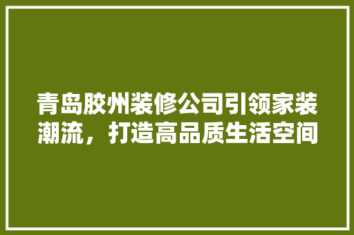 青岛胶州装修公司引领家装潮流，打造高品质生活空间