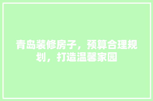 青岛装修房子，预算合理规划，打造温馨家园 现代风格装饰