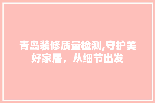 青岛装修质量检测,守护美好家居，从细节出发 软装设计
