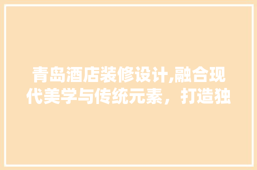青岛酒店装修设计,融合现代美学与传统元素，打造独特魅力空间 室内设计