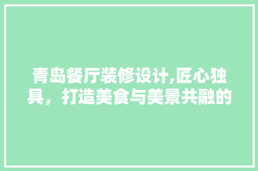 青岛餐厅装修设计,匠心独具，打造美食与美景共融的空间 家居装修