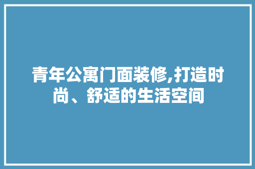 青年公寓门面装修,打造时尚、舒适的生活空间 木雕艺术