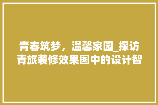 青春筑梦，温馨家园_探访青旅装修效果图中的设计智慧 中式风格装饰