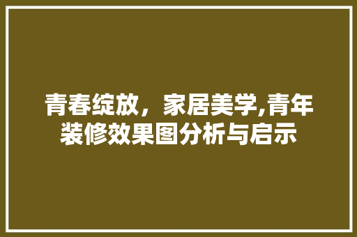 青春绽放，家居美学,青年装修效果图分析与启示 室内设计