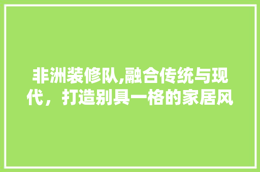 非洲装修队,融合传统与现代，打造别具一格的家居风格 客厅装修