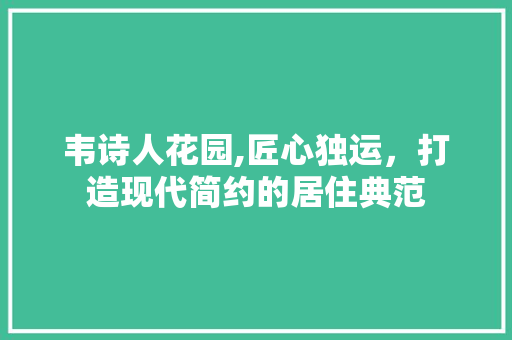 韦诗人花园,匠心独运，打造现代简约的居住典范 软装设计