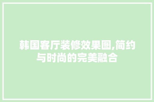 韩国客厅装修效果图,简约与时尚的完美融合 客厅装修