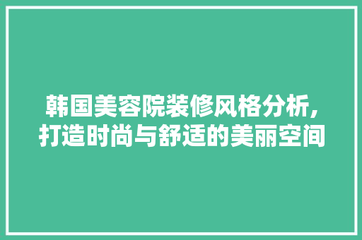 韩国美容院装修风格分析,打造时尚与舒适的美丽空间 现代风格装饰
