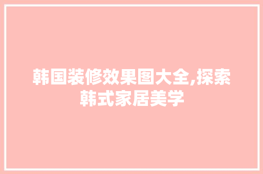 韩国装修效果图大全,探索韩式家居美学 木雕艺术