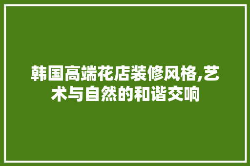 韩国高端花店装修风格,艺术与自然的和谐交响 木雕艺术