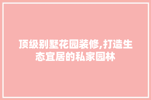 顶级别墅花园装修,打造生态宜居的私家园林 卧室装修