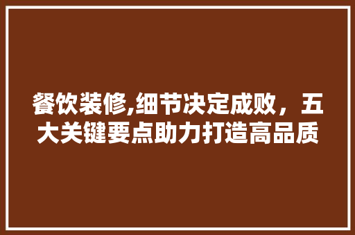 餐饮装修,细节决定成败，五大关键要点助力打造高品质餐厅 中式风格装饰