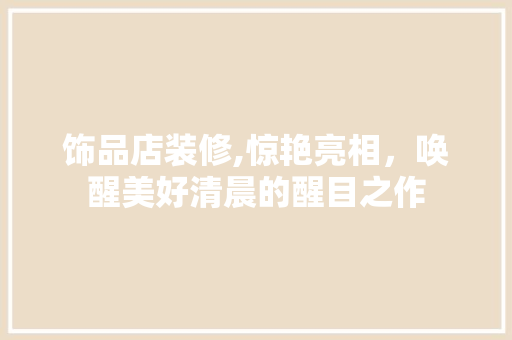 饰品店装修,惊艳亮相，唤醒美好清晨的醒目之作 中式风格装饰
