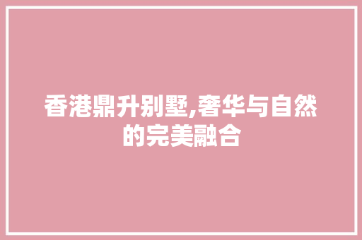 香港鼎升别墅,奢华与自然的完美融合 家居装修