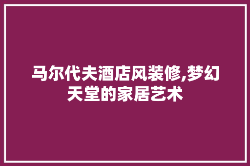 马尔代夫酒店风装修,梦幻天堂的家居艺术 中式风格装饰