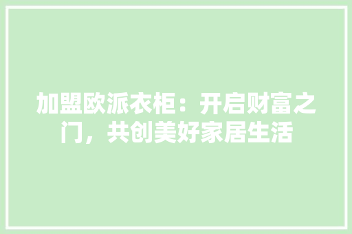 加盟欧派衣柜：开启财富之门，共创美好家居生活 家居装修