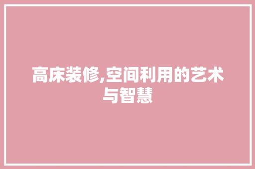 高床装修,空间利用的艺术与智慧 家居装修