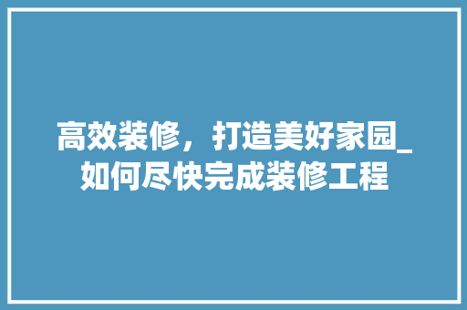 高效装修，打造美好家园_如何尽快完成装修工程 软装设计