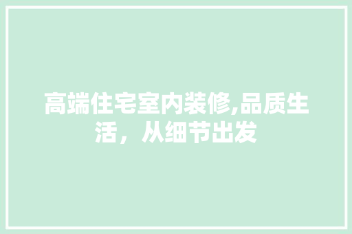 高端住宅室内装修,品质生活，从细节出发 现代风格装饰