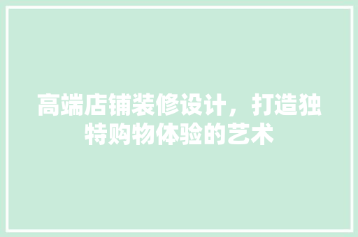 高端店铺装修设计，打造独特购物体验的艺术 木雕艺术