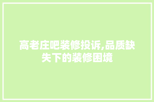 高老庄吧装修投诉,品质缺失下的装修困境 家居装修