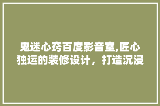 鬼迷心窍百度影音室,匠心独运的装修设计，打造沉浸式观影体验 室内设计
