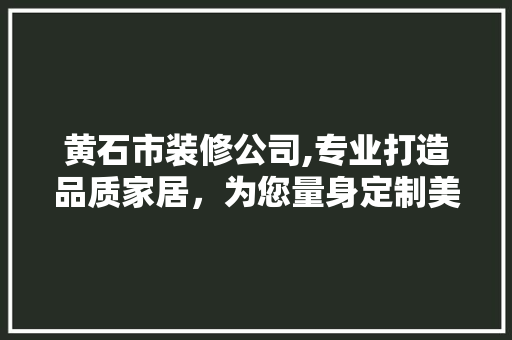 黄石市装修公司,专业打造品质家居，为您量身定制美好生活 室内设计