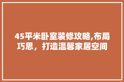 45平米卧室装修攻略,布局巧思，打造温馨家居空间 卧室装修