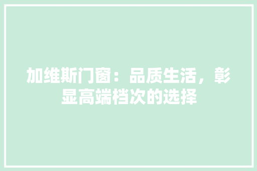 加维斯门窗：品质生活，彰显高端档次的选择 家居装修