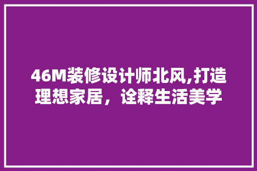 46M装修设计师北风,打造理想家居，诠释生活美学 室内设计