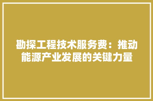 勘探工程技术服务费：推动能源产业发展的关键力量 家居装修