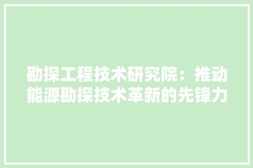 勘探工程技术研究院：推动能源勘探技术革新的先锋力量