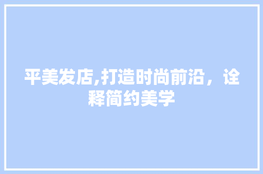 平美发店,打造时尚前沿，诠释简约美学 木雕艺术