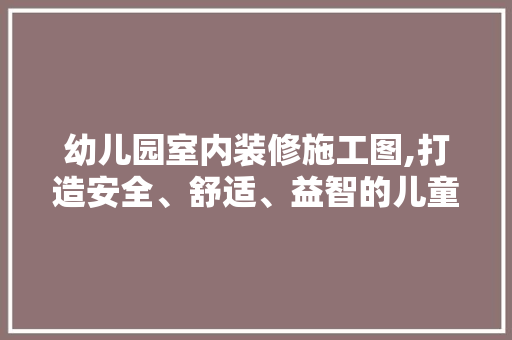 幼儿园室内装修施工图,打造安全、舒适、益智的儿童乐园 木雕艺术