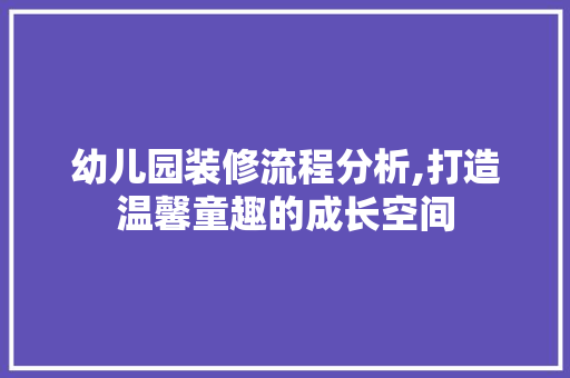 幼儿园装修流程分析,打造温馨童趣的成长空间 木雕艺术