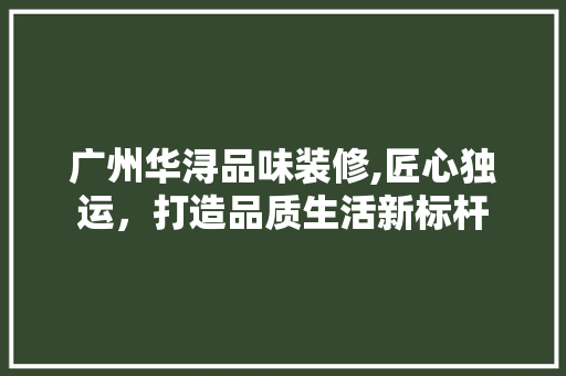 广州华浔品味装修,匠心独运，打造品质生活新标杆 卧室装修