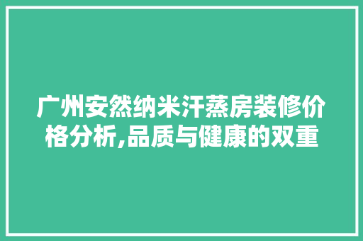 广州安然纳米汗蒸房装修价格分析,品质与健康的双重保障